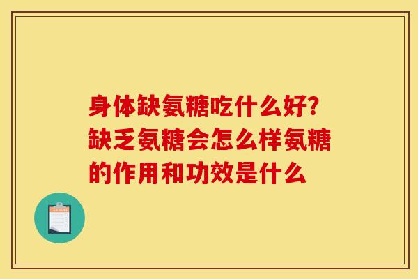 身体缺氨糖吃什么好？缺乏氨糖会怎么样氨糖的作用和功效是什么