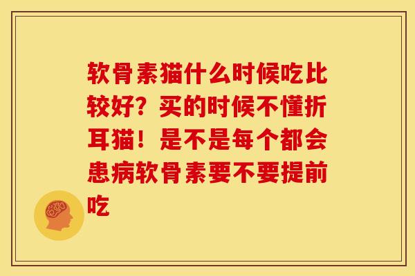 软骨素猫什么时候吃比较好？买的时候不懂折耳猫！是不是每个都会患病软骨素要不要提前吃