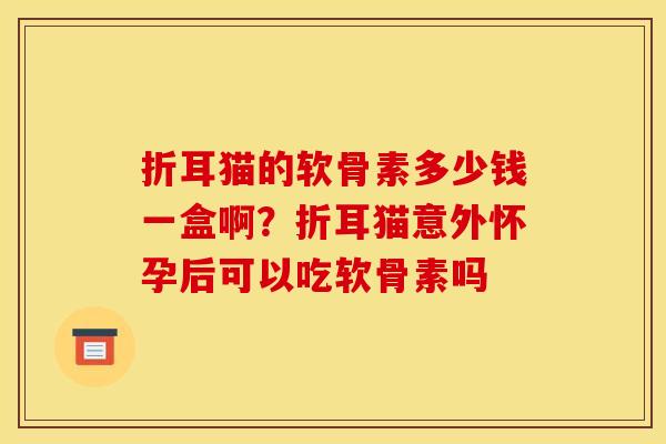 折耳猫的软骨素多少钱一盒啊？折耳猫意外怀孕后可以吃软骨素吗