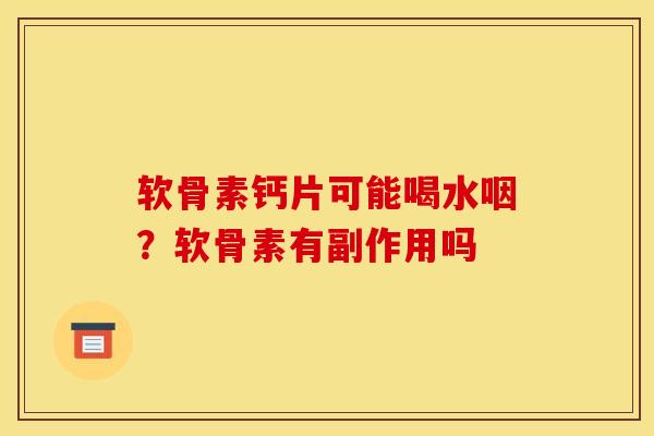 软骨素钙片可能喝水咽？软骨素有副作用吗