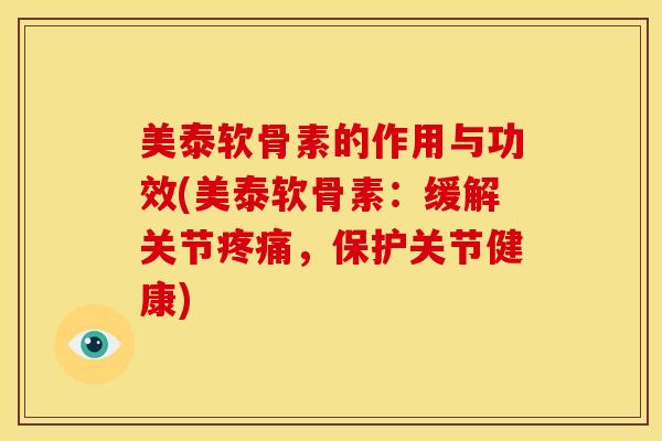 美泰软骨素的作用与功效(美泰软骨素：缓解关节疼痛，保护关节健康)