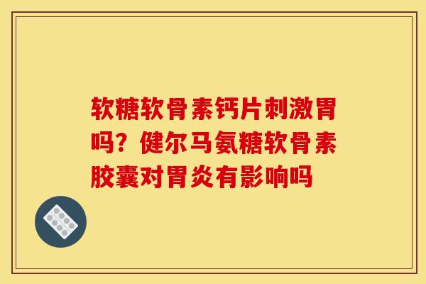 软糖软骨素钙片刺激胃吗？健尔马氨糖软骨素胶囊对胃炎有影响吗