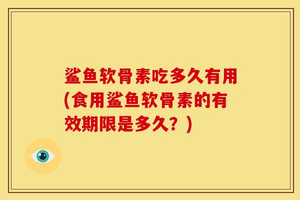 鲨鱼软骨素吃多久有用(食用鲨鱼软骨素的有效期限是多久?) 鲨鱼软骨素吃多久有用(食用鲨鱼软骨素的有效期限是多久?)