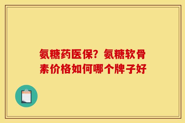 氨糖药医保？氨糖软骨素价格如何哪个牌子好