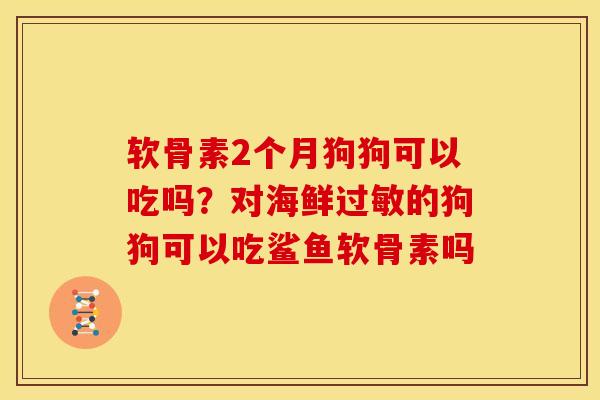 软骨素2个月狗狗可以吃吗？对海鲜过敏的狗狗可以吃鲨鱼软骨素吗