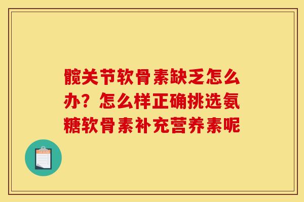 髋关节软骨素缺乏怎么办？怎么样正确挑选氨糖软骨素补充营养素呢