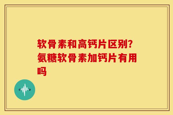 软骨素和高钙片区别？氨糖软骨素加钙片有用吗