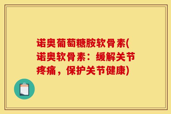 诺奥葡萄糖胺软骨素(诺奥软骨素：缓解关节疼痛，保护关节健康)
