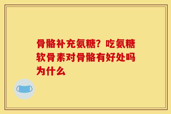 骨骼补充氨糖?吃氨糖软骨素对骨骼有好处吗为什么 骨骼补充氨糖?吃氨糖软骨素对骨骼有好处吗为什么