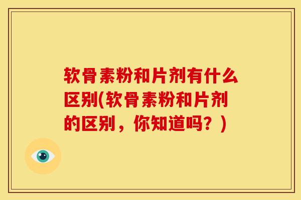 软骨素粉和片剂有什么区别(软骨素粉和片剂的区别，你知道吗？)