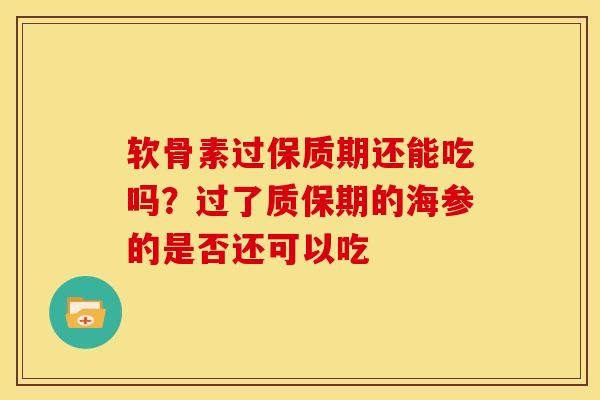 软骨素过保质期还能吃吗？过了质保期的海参的是否还可以吃