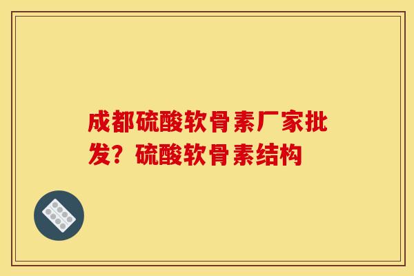 成都硫酸软骨素厂家批发？硫酸软骨素结构