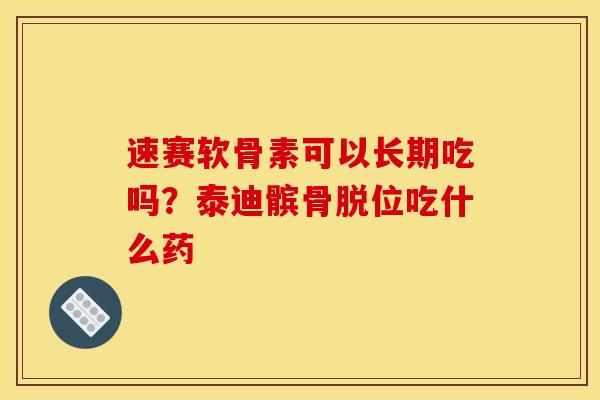 速赛软骨素可以长期吃吗?泰迪髌骨脱位吃什么药 速赛软骨素可以长期吃吗?泰迪髌骨脱位吃什么药
