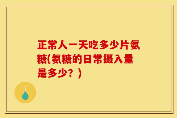正常人一天吃多少片氨糖(氨糖的日常摄入量是多少？)