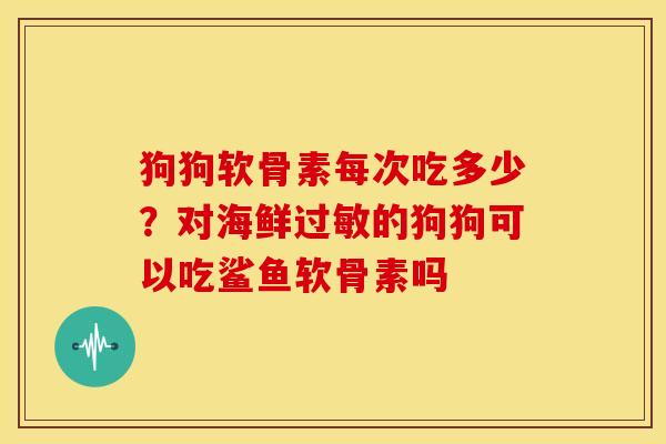 狗狗软骨素每次吃多少？对海鲜过敏的狗狗可以吃鲨鱼软骨素吗