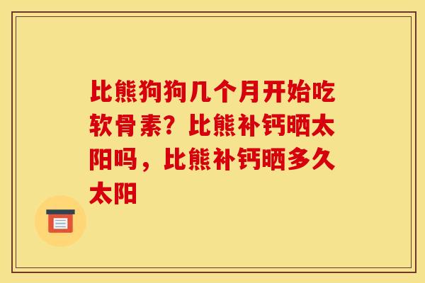 比熊狗狗几个月开始吃软骨素？比熊补钙晒太阳吗，比熊补钙晒多久太阳