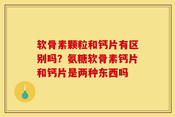 软骨素颗粒和钙片有区别吗？氨糖软骨素钙片和钙片是两种东西吗