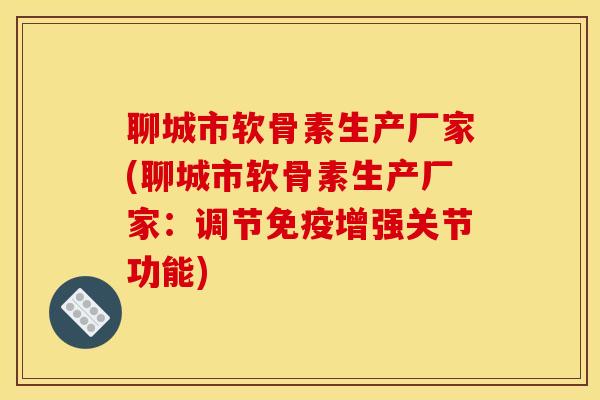 聊城市软骨素生产厂家(聊城市软骨素生产厂家：调节免疫增强关节功能)