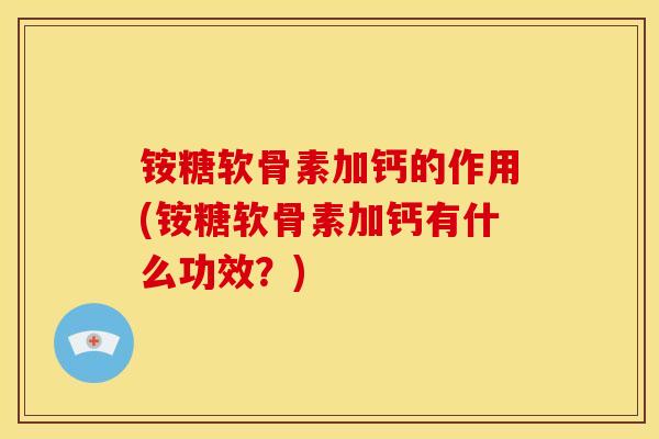 铵糖软骨素加钙的作用(铵糖软骨素加钙有什么功效？)