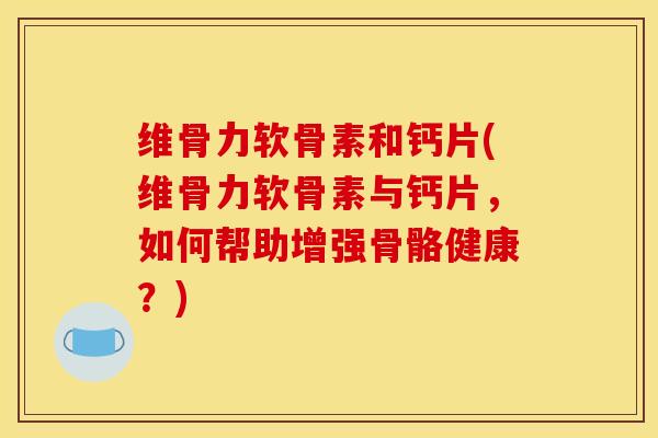 维骨力软骨素和钙片(维骨力软骨素与钙片，如何帮助增强骨骼健康？)