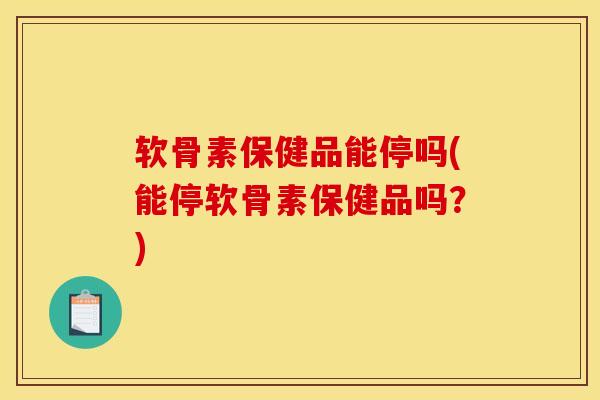 软骨素保健品能停吗(能停软骨素保健品吗？)