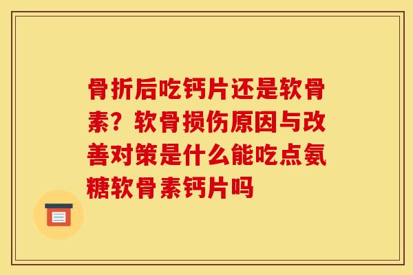 骨折后吃钙片还是软骨素？软骨损伤原因与改善对策是什么能吃点氨糖软骨素钙片吗