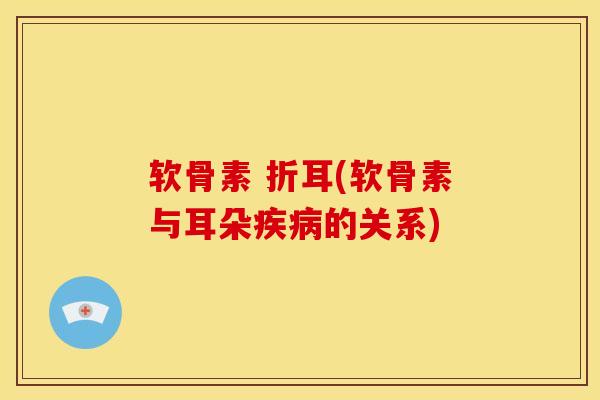 软骨素 折耳(软骨素与耳朵的关系) 软骨素 折耳(软骨素与耳朵的关系)