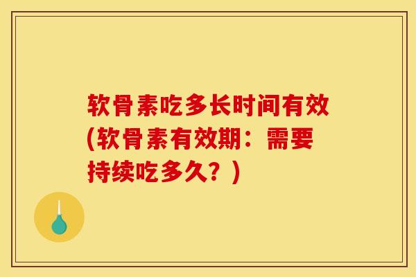 软骨素吃多长时间有效(软骨素有效期：需要持续吃多久？)