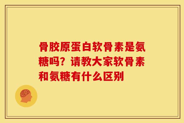 骨胶原蛋白软骨素是氨糖吗？请教大家软骨素和氨糖有什么区别