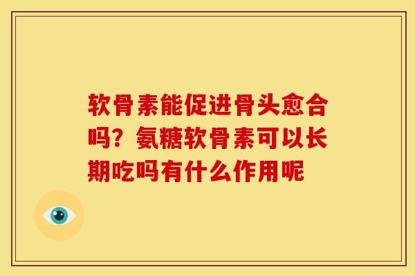 软骨素能促进骨头愈合吗？氨糖软骨素可以长期吃吗有什么作用呢
