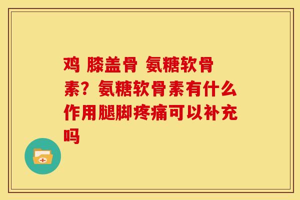 鸡 膝盖骨 氨糖软骨素？氨糖软骨素有什么作用腿脚疼痛可以补充吗
