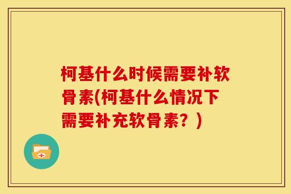 柯基什么时候需要补软骨素(柯基什么情况下需要补充软骨素？)