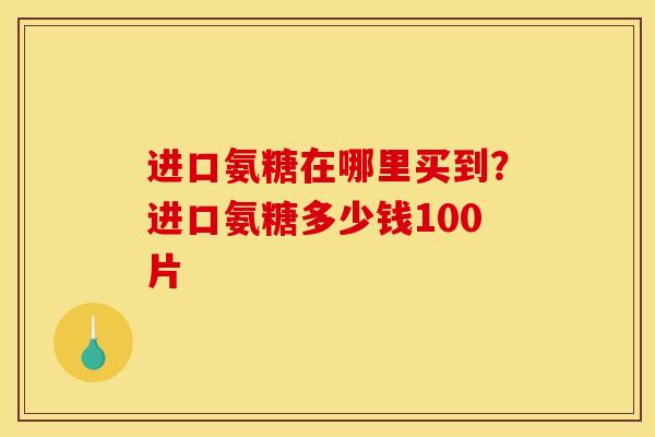 进口氨糖在哪里买到？进口氨糖多少钱100片