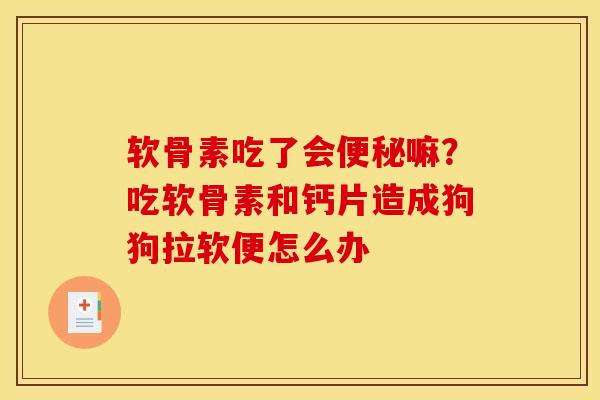 软骨素吃了会便秘嘛？吃软骨素和钙片造成狗狗拉软便怎么办