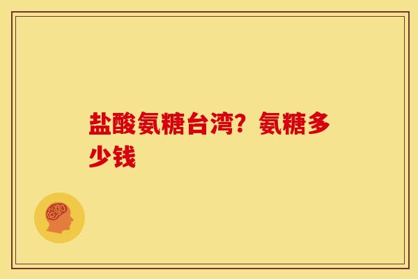 盐酸氨糖台湾？氨糖多少钱