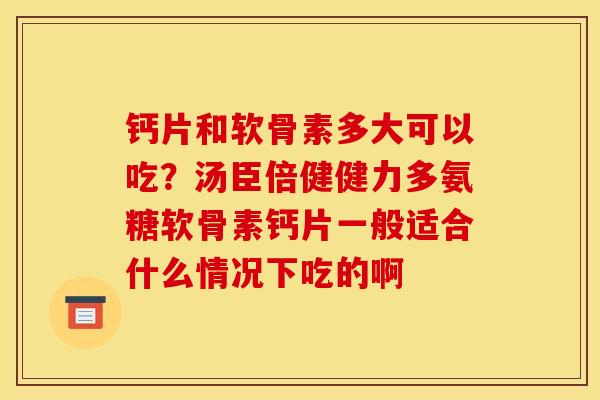 钙片和软骨素多大可以吃？汤臣倍健健力多氨糖软骨素钙片一般适合什么情况下吃的啊