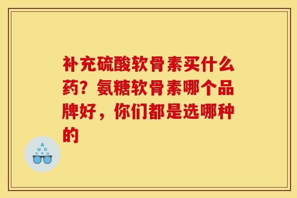 补充硫酸软骨素买什么药？氨糖软骨素哪个品牌好，你们都是选哪种的