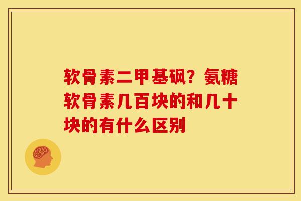软骨素二甲基砜?氨糖软骨素几百块的和几十块的有什么区别 软骨素二甲基砜?氨糖软骨素几百块的和几十块的有什么区别