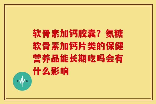 软骨素加钙胶囊？氨糖软骨素加钙片类的保健营养品能长期吃吗会有什么影响