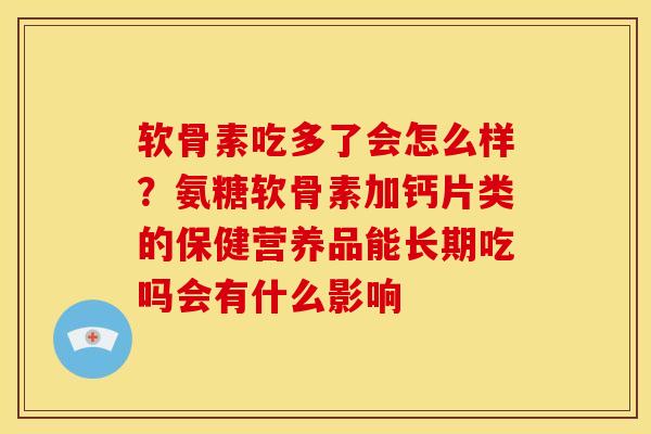 软骨素吃多了会怎么样？氨糖软骨素加钙片类的保健营养品能长期吃吗会有什么影响