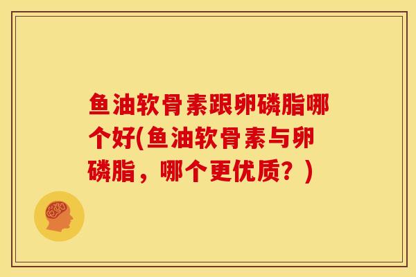 鱼油软骨素跟卵磷脂哪个好(鱼油软骨素与卵磷脂，哪个更优质？)