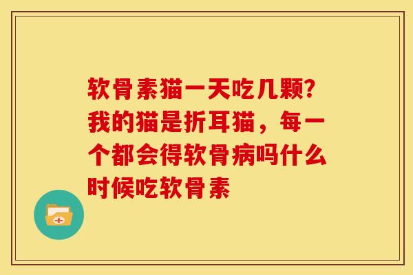 软骨素猫一天吃几颗？我的猫是折耳猫，每一个都会得软骨病吗什么时候吃软骨素