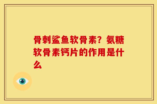 骨刺鲨鱼软骨素？氨糖软骨素钙片的作用是什么