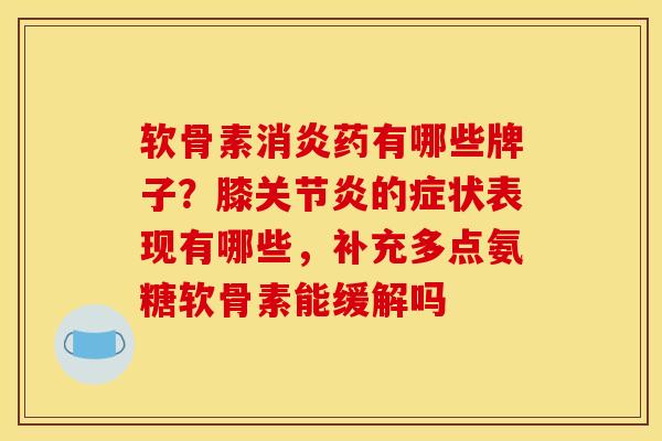 软骨素消炎药有哪些牌子？膝关节炎的症状表现有哪些，补充多点氨糖软骨素能缓解吗