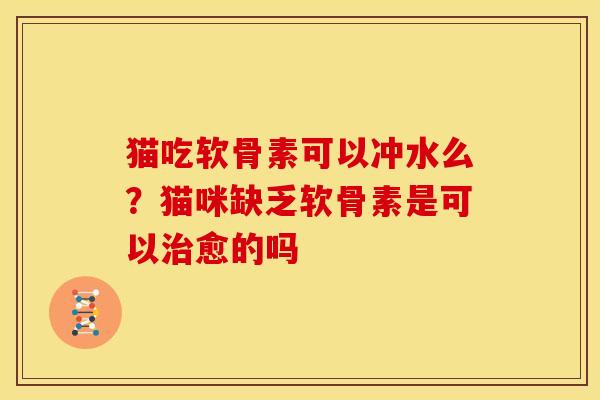 猫吃软骨素可以冲水么？猫咪缺乏软骨素是可以愈的吗