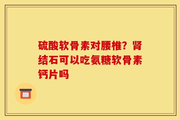 硫酸软骨素对腰椎？肾结石可以吃氨糖软骨素钙片吗