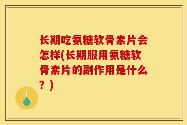 长期吃氨糖软骨素片会怎样(长期服用氨糖软骨素片的副作用是什么？)