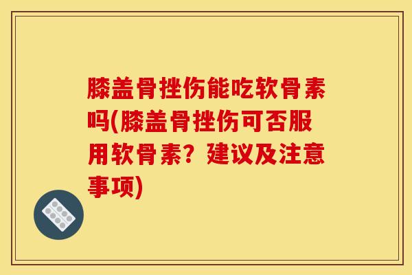 膝盖骨挫伤能吃软骨素吗(膝盖骨挫伤可否服用软骨素？建议及注意事项)