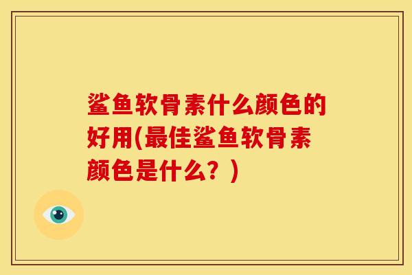鲨鱼软骨素什么颜色的好用(最佳鲨鱼软骨素颜色是什么？)