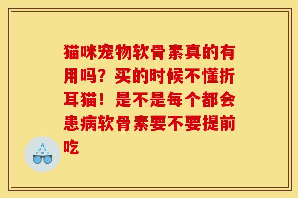 猫咪宠物软骨素真的有用吗？买的时候不懂折耳猫！是不是每个都会患病软骨素要不要提前吃